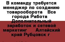 В команду требуется менеджер по созданию товарооборота - Все города Работа » Дополнительный заработок и сетевой маркетинг   . Алтайский край,Рубцовск г.